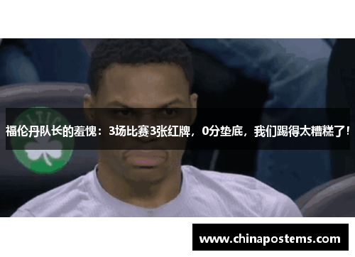 福伦丹队长的羞愧：3场比赛3张红牌，0分垫底，我们踢得太糟糕了！
